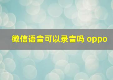 微信语音可以录音吗 oppo